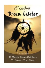 Crochet Dream Catchers: 10 Mystic Dream Catchers To Protect Your Sleep: (Crochet Hook A, Crochet Accessories, Crochet Patterns, Crochet Books, Easy Crocheting For Dummies)