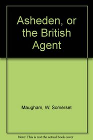 Asheden, or the British Agent (Works of W. Somerset Maugham Series)