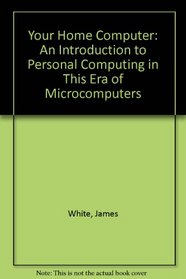 Your home computer: An introduction to personal computing in this era of microcomputers