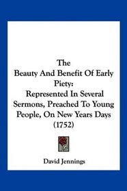 The Beauty And Benefit Of Early Piety: Represented In Several Sermons, Preached To Young People, On New Years Days (1752)