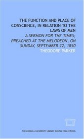 The Function and place of conscience, in relation to the laws of men: a sermon for the times; preached at the Melodeon, on Sunday, September 22, 1850