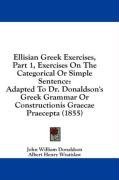 Ellisian Greek Exercises, Part 1, Exercises On The Categorical Or Simple Sentence: Adapted To Dr. Donaldson's Greek Grammar Or Constructionis Graecae Praecepta (1855)