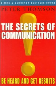 The Secrets of Communication : Be Heard and Get Results