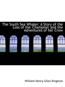 The South Sea Whaler: A Story of the Loss of the 'Champion' and the Adventures of her Crew