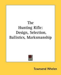 The Hunting Rifle: Design, Selection, Ballistics, Marksmanship