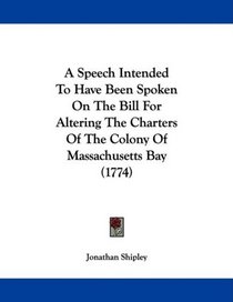 A Speech Intended To Have Been Spoken On The Bill For Altering The Charters Of The Colony Of Massachusetts Bay (1774)
