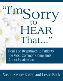 I'm Sorry to Hear That: Real Life Responses to Patients' 101 Most Common Complaints About Health Care