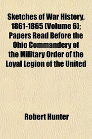Sketches of War History, 1861-1865 (Volume 6); Papers Read Before the Ohio Commandery of the Military Order of the Loyal Legion of the United