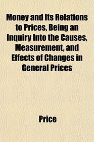 Money and Its Relations to Prices, Being an Inquiry Into the Causes, Measurement, and Effects of Changes in General Prices