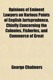 Opinions of Eminent Lawyers on Various Points of English Jurisprudence, Chiefly Concerning the Colonies, Fisheries, and Commerce of Great