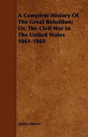 A Complete History Of The Great Rebellion; Or, The CIvil War In The United States 1861-1865