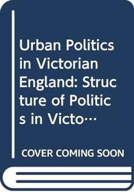 Urban Politics in Victorian England: Structure of Politics in Victorian Cities