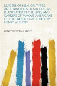Leaders of Men; Or, Types and Principles of Success as Illustrated in the Lives and Careers of Famous Americans of the Present Day. Edited by Henry W. Ruoff
