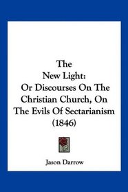 The New Light: Or Discourses On The Christian Church, On The Evils Of Sectarianism (1846)