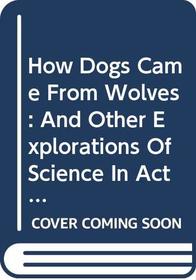 How Dogs Came From Wolves: And Other Explorations Of Science In Action
