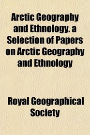 Arctic Geography and Ethnology. a Selection of Papers on Arctic Geography and Ethnology