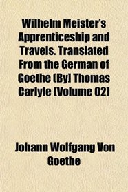 Wilhelm Meister's Apprenticeship and Travels. Translated From the German of Goethe (By] Thomas Carlyle (Volume 02)