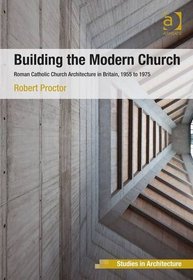 Building the Modern Church: Roman Catholic Church Architecture in Britain, 1955 to 1975 (Ashgate Studies in Architecture)