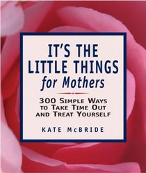 It's the Little Things for Mothers: 300 Simple Ways to Take Time Out and Treat Yourself