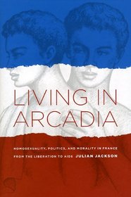 Living in Arcadia: Homosexuality, Politics, and Morality in France from the Liberation to AIDS