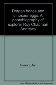 Dragon bones and dinosaur eggs: A photobiography of explorer Roy Chapman Andrews