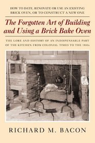 The Forgotten Art Of Building And Using A Brick Bake Oven: How To Date, Renovate Or Use An Existing Brick Oven, Or To Construct A New One: A Practical Guide
