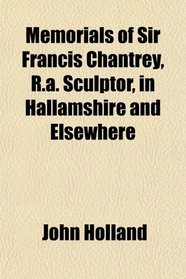 Memorials of Sir Francis Chantrey, R.a. Sculptor, in Hallamshire and Elsewhere