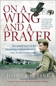 On a Wing and a Prayer - The Untold Story of the Pioneering Aviation Heroes of WWI, in Their Own Words