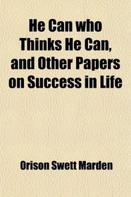 He Can who Thinks He Can, and Other Papers on Success in Life