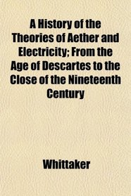 A History of the Theories of Aether and Electricity; From the Age of Descartes to the Close of the Nineteenth Century