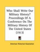 Who Shall Write Our Military History? Proceedings Of A Conference On The Military History Of The United States (1913)