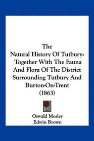 The Natural History Of Tutbury: Together With The Fauna And Flora Of The District Surrounding Tutbury And Burton-On-Trent (1863)