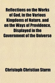 Reflections on the Works of God, in the Various Kingdoms of Nature, and on the Ways of Providence, Displayed in the Government of the Universe