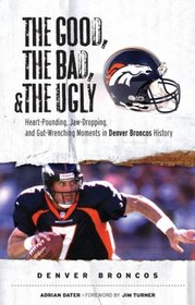 The Good, the Bad, and the Ugly Denver Broncos: Heart-Pounding, Jaw-Dropping, and Gut-Wrenching Moments from Denver Broncos History (Good, the Bad, & the Ugly)