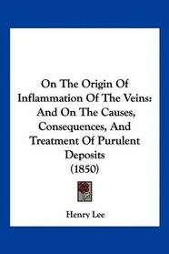 On The Origin Of Inflammation Of The Veins: And On The Causes, Consequences, And Treatment Of Purulent Deposits (1850)