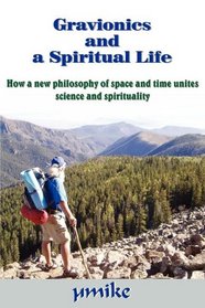 Gravionics and a Spiritual Life: How a new philosophy of space and time unites science and spirituality