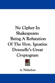 No Cipher In Shakespeare: Being A Refutation Of The Hon. Ignatius Donnelly's Great Cryptogram