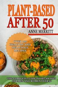 Plant-Based After 50: The Complete Guide to Vegan Diet for Men and Women Over 50 with Over 100 Healthy and Delicious Recipes
