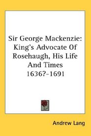 Sir George Mackenzie: King's Advocate Of Rosehaugh, His Life And Times 1636?-1691