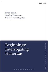Beginnings: Interrogating Hauerwas (T&T Clark Enquiries in Theological Ethics)