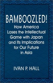 Bamboozled!: How America Loses the Intellectual Game With Japan and Its Implications for Our Future in Asia