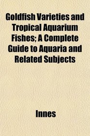 Goldfish Varieties and Tropical Aquarium Fishes; A Complete Guide to Aquaria and Related Subjects