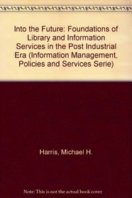 Into the Future: The Foundations of Library and Information Services in the Post-Industrial Era (Information Management, Policies and Services Serie)