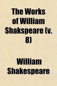 The Works of William Shakspeare (Volume 8); The Text Formed From an Intirely New Collation of the Old Editions, With the Various Readings,