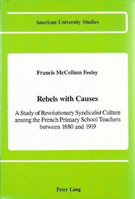 Rebels With Causes: A Study of Revolutionary Syndicalist Culture Among the French Primary School Teachers Between 1880 and 1919 (American University)