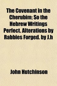 The Covenant in the Cherubim; So the Hebrew Writings Perfect. Alterations by Rabbies Forged. by J.h
