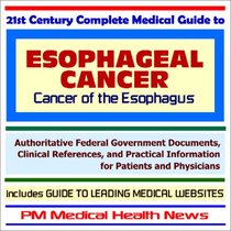 21st Century Complete Medical Guide to Esophageal Cancer - Authoritative Government Documents and Clinical References for Patients and Physicians with ... on Diagnosis and Treatment Options