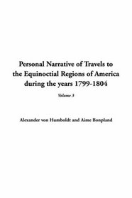 Personal Narrative of Travels to the Equinoctial Regions of America during the years 1799-1804, V3