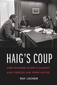 Haig's Coup: How Richard Nixon's Closest Aide Forced Him from Office