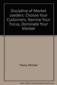 Discipline of Market Leaders: Choose Your Customers, Narrow Your Focus, Dominate Your Market